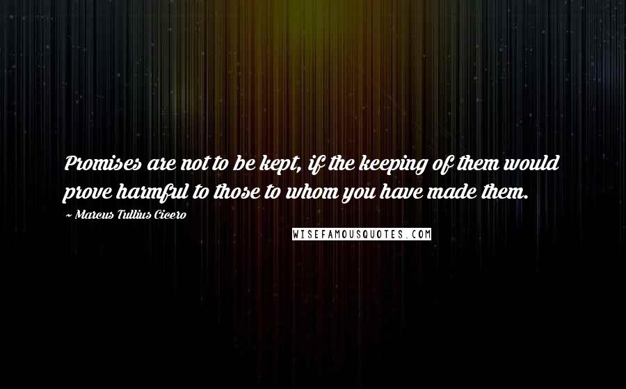 Marcus Tullius Cicero Quotes: Promises are not to be kept, if the keeping of them would prove harmful to those to whom you have made them.