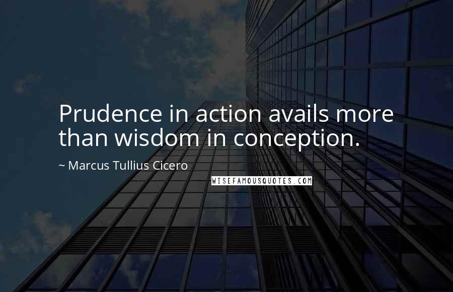 Marcus Tullius Cicero Quotes: Prudence in action avails more than wisdom in conception.