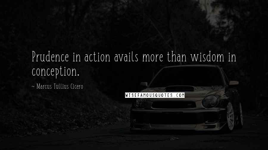 Marcus Tullius Cicero Quotes: Prudence in action avails more than wisdom in conception.