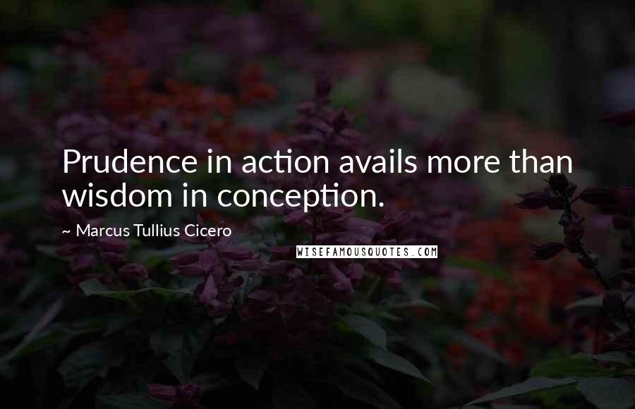 Marcus Tullius Cicero Quotes: Prudence in action avails more than wisdom in conception.