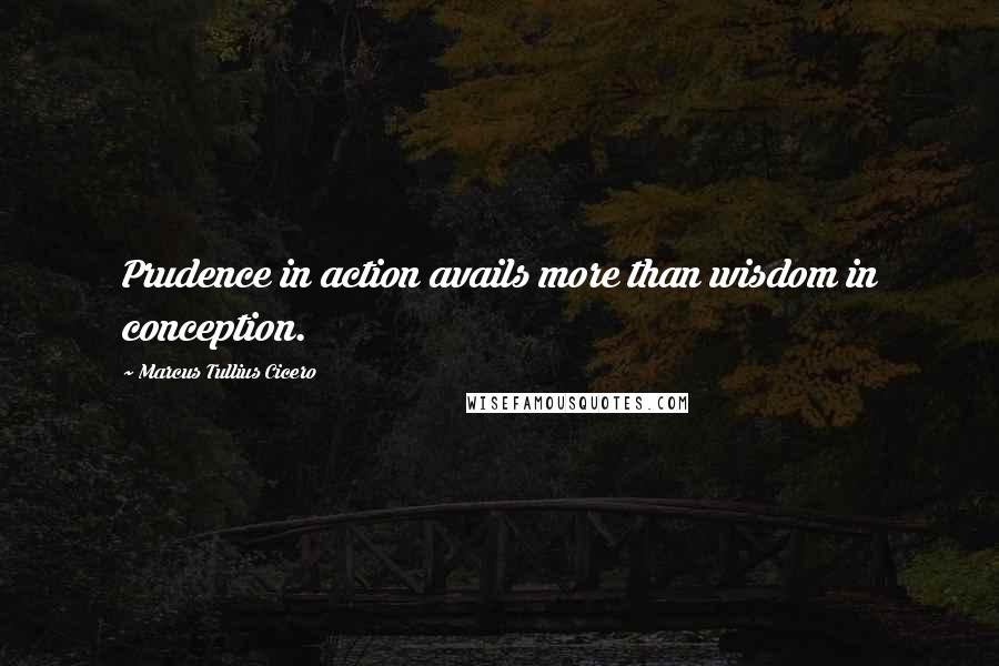 Marcus Tullius Cicero Quotes: Prudence in action avails more than wisdom in conception.