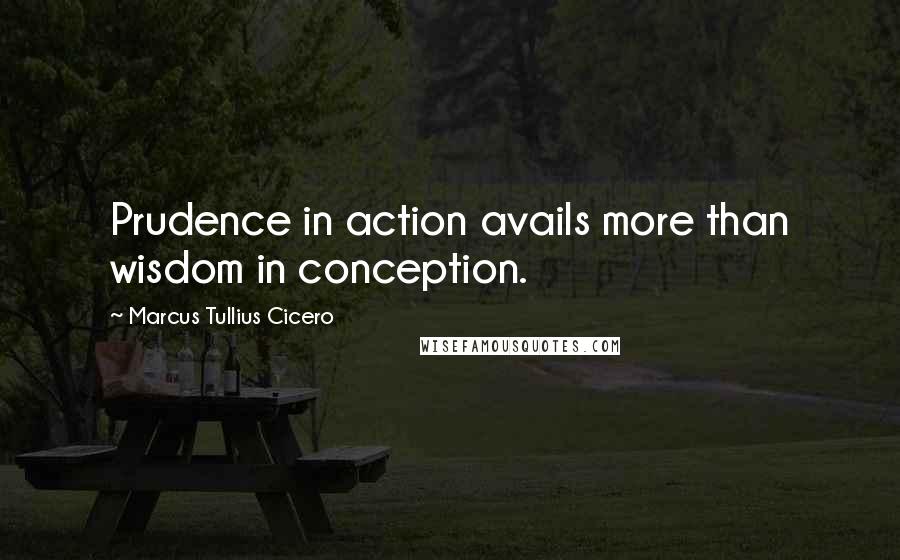 Marcus Tullius Cicero Quotes: Prudence in action avails more than wisdom in conception.
