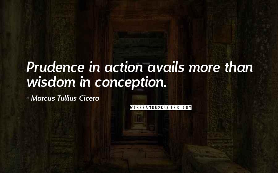 Marcus Tullius Cicero Quotes: Prudence in action avails more than wisdom in conception.