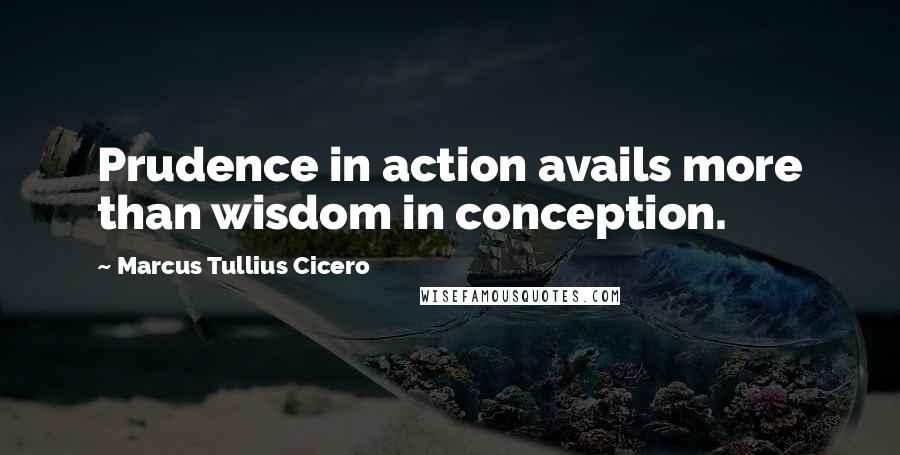 Marcus Tullius Cicero Quotes: Prudence in action avails more than wisdom in conception.