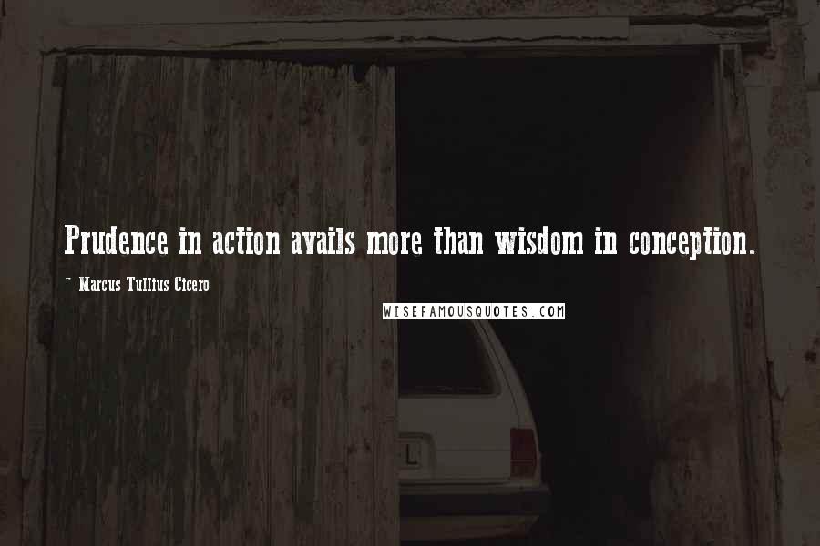 Marcus Tullius Cicero Quotes: Prudence in action avails more than wisdom in conception.