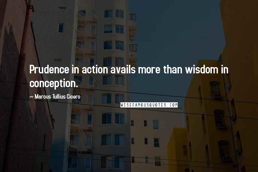 Marcus Tullius Cicero Quotes: Prudence in action avails more than wisdom in conception.