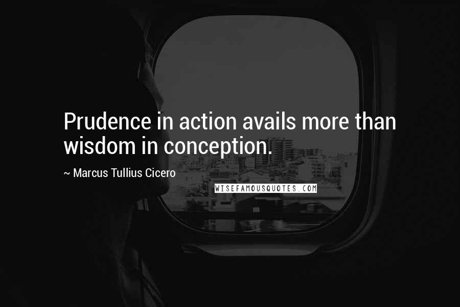 Marcus Tullius Cicero Quotes: Prudence in action avails more than wisdom in conception.