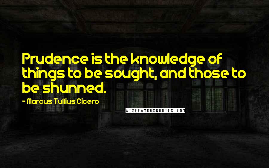 Marcus Tullius Cicero Quotes: Prudence is the knowledge of things to be sought, and those to be shunned.