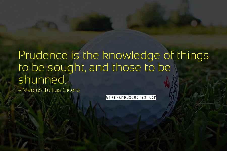 Marcus Tullius Cicero Quotes: Prudence is the knowledge of things to be sought, and those to be shunned.