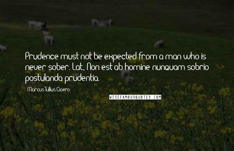 Marcus Tullius Cicero Quotes: Prudence must not be expected from a man who is never sober.[Lat., Non est ab homine nunquam sobrio postulanda prudentia.]