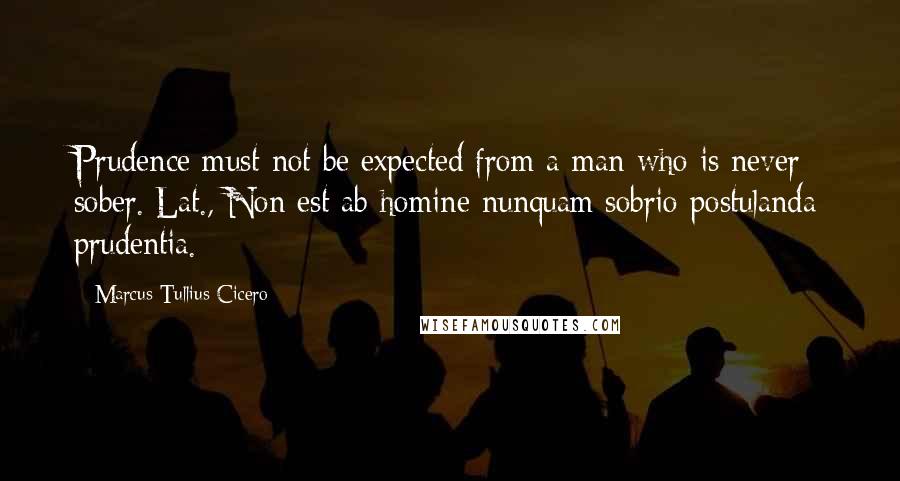 Marcus Tullius Cicero Quotes: Prudence must not be expected from a man who is never sober.[Lat., Non est ab homine nunquam sobrio postulanda prudentia.]