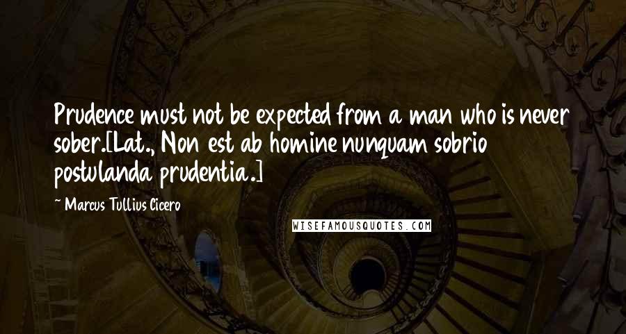 Marcus Tullius Cicero Quotes: Prudence must not be expected from a man who is never sober.[Lat., Non est ab homine nunquam sobrio postulanda prudentia.]