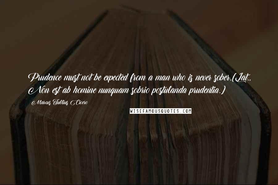 Marcus Tullius Cicero Quotes: Prudence must not be expected from a man who is never sober.[Lat., Non est ab homine nunquam sobrio postulanda prudentia.]