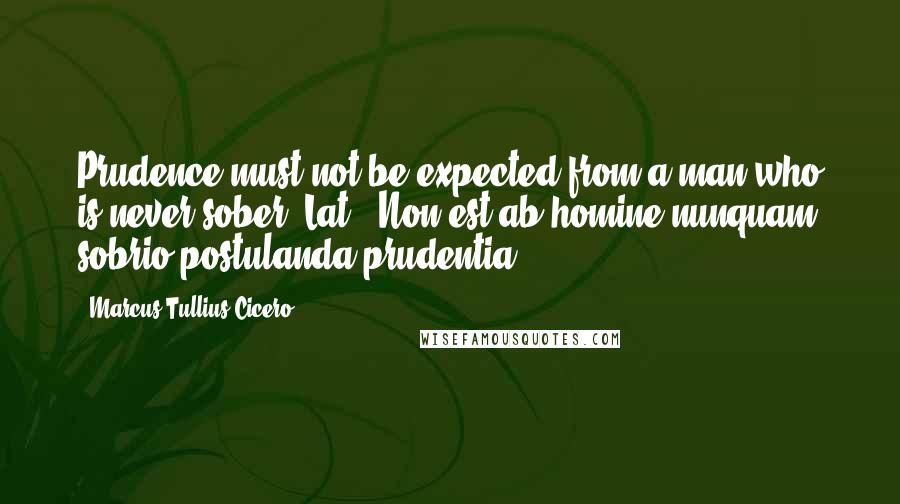 Marcus Tullius Cicero Quotes: Prudence must not be expected from a man who is never sober.[Lat., Non est ab homine nunquam sobrio postulanda prudentia.]