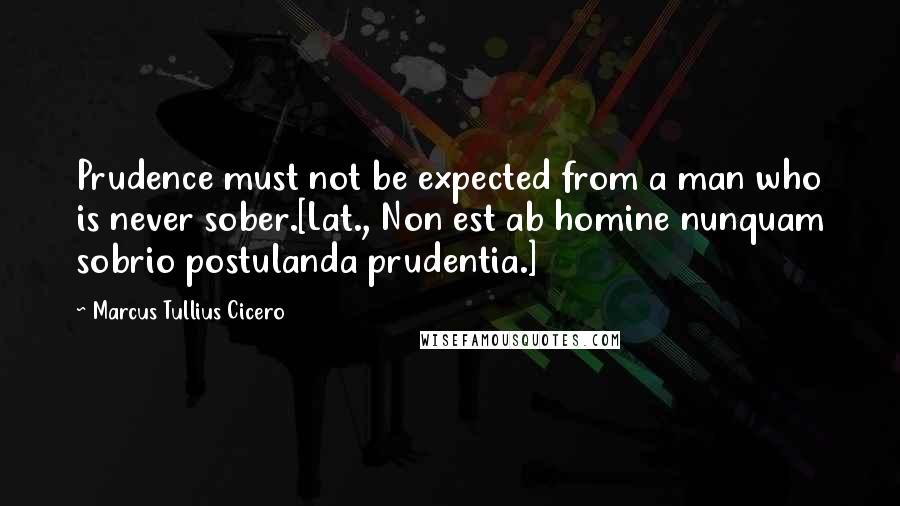 Marcus Tullius Cicero Quotes: Prudence must not be expected from a man who is never sober.[Lat., Non est ab homine nunquam sobrio postulanda prudentia.]