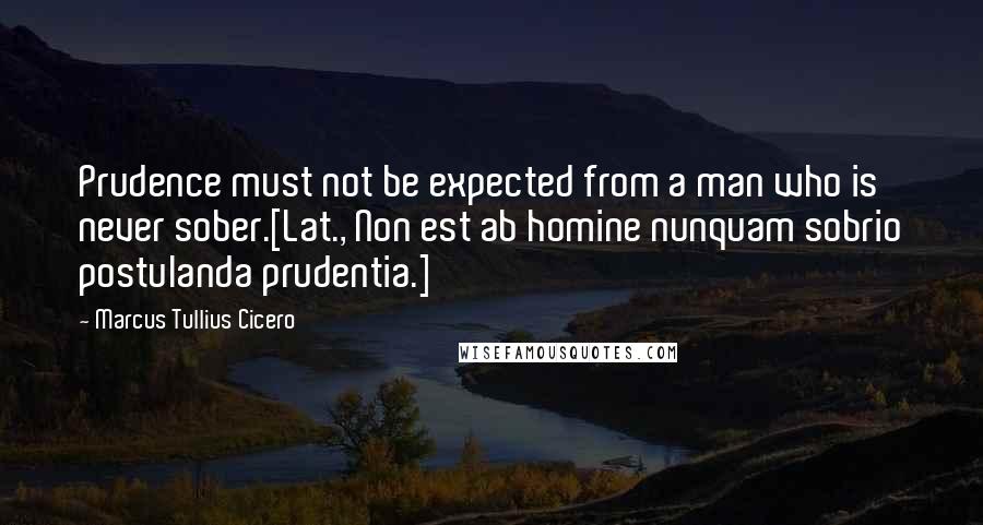 Marcus Tullius Cicero Quotes: Prudence must not be expected from a man who is never sober.[Lat., Non est ab homine nunquam sobrio postulanda prudentia.]