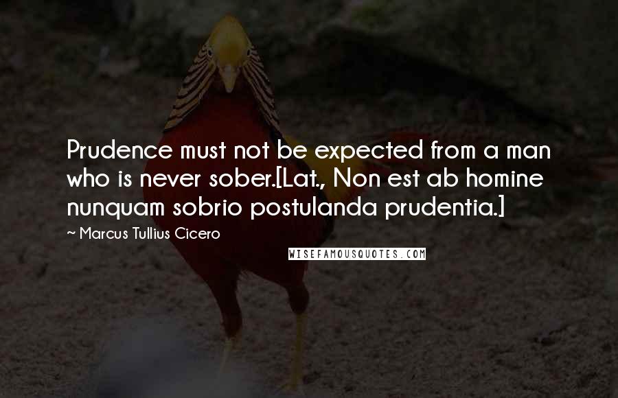 Marcus Tullius Cicero Quotes: Prudence must not be expected from a man who is never sober.[Lat., Non est ab homine nunquam sobrio postulanda prudentia.]