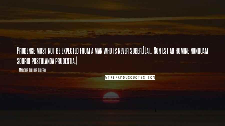 Marcus Tullius Cicero Quotes: Prudence must not be expected from a man who is never sober.[Lat., Non est ab homine nunquam sobrio postulanda prudentia.]