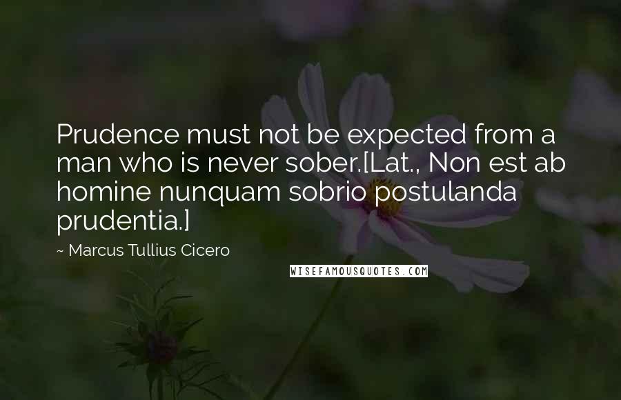 Marcus Tullius Cicero Quotes: Prudence must not be expected from a man who is never sober.[Lat., Non est ab homine nunquam sobrio postulanda prudentia.]