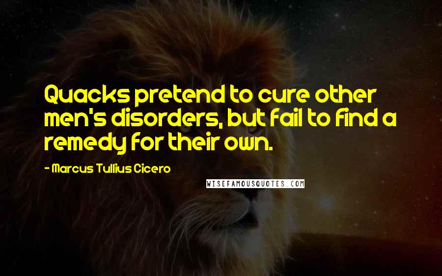 Marcus Tullius Cicero Quotes: Quacks pretend to cure other men's disorders, but fail to find a remedy for their own.