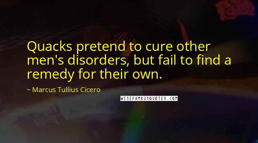 Marcus Tullius Cicero Quotes: Quacks pretend to cure other men's disorders, but fail to find a remedy for their own.