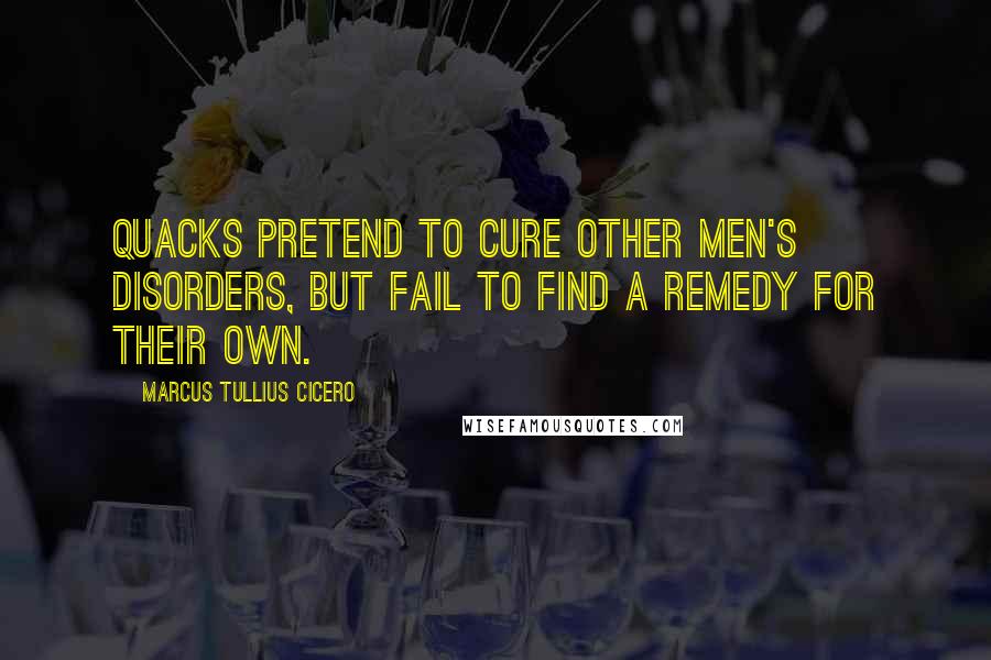 Marcus Tullius Cicero Quotes: Quacks pretend to cure other men's disorders, but fail to find a remedy for their own.