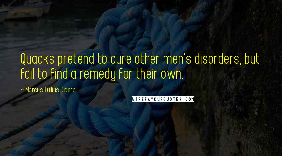 Marcus Tullius Cicero Quotes: Quacks pretend to cure other men's disorders, but fail to find a remedy for their own.