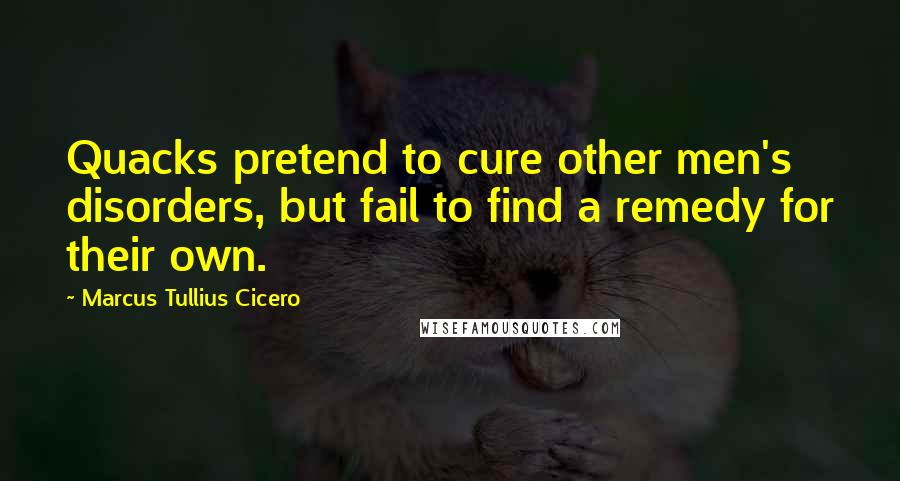 Marcus Tullius Cicero Quotes: Quacks pretend to cure other men's disorders, but fail to find a remedy for their own.