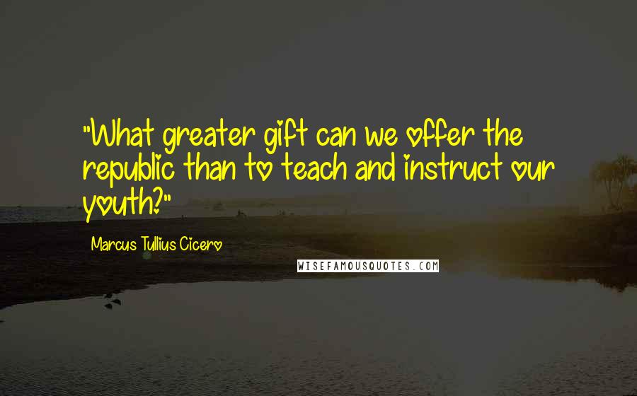 Marcus Tullius Cicero Quotes: "What greater gift can we offer the republic than to teach and instruct our youth?"
