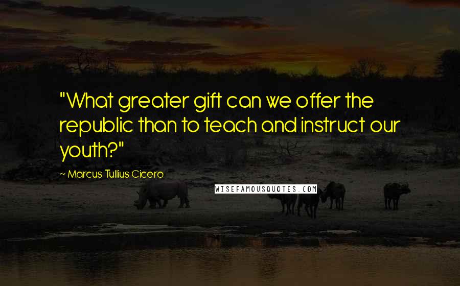 Marcus Tullius Cicero Quotes: "What greater gift can we offer the republic than to teach and instruct our youth?"