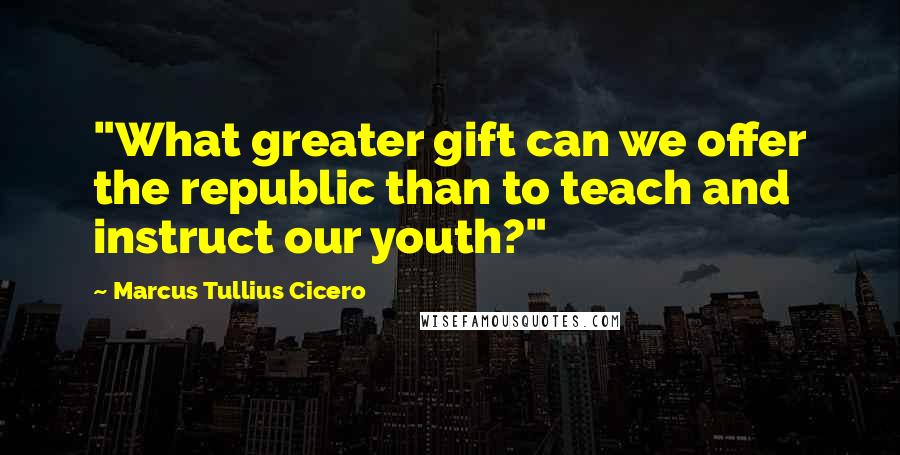 Marcus Tullius Cicero Quotes: "What greater gift can we offer the republic than to teach and instruct our youth?"