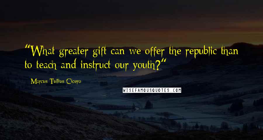 Marcus Tullius Cicero Quotes: "What greater gift can we offer the republic than to teach and instruct our youth?"