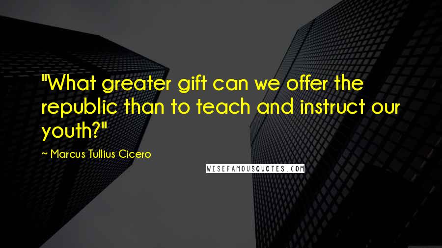 Marcus Tullius Cicero Quotes: "What greater gift can we offer the republic than to teach and instruct our youth?"