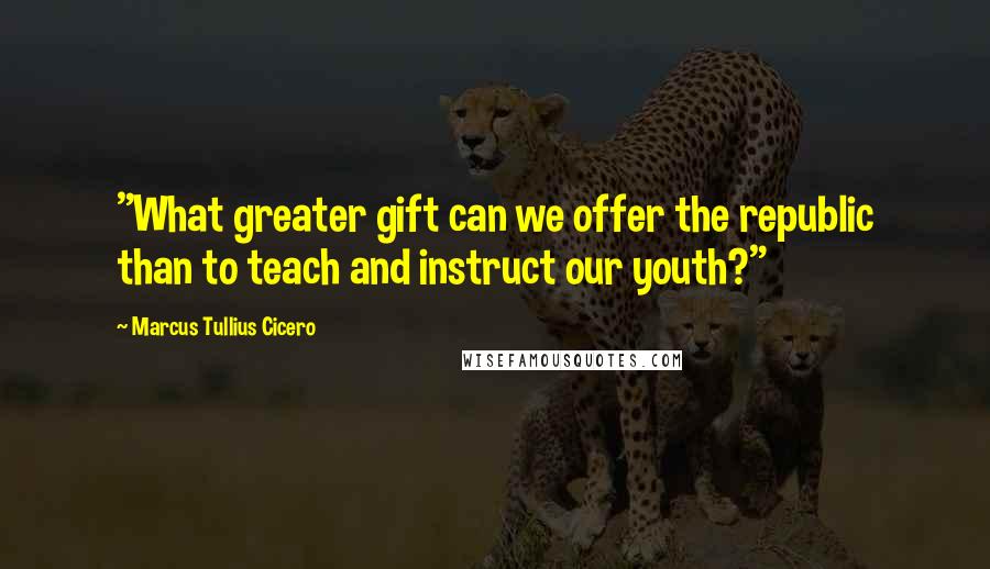 Marcus Tullius Cicero Quotes: "What greater gift can we offer the republic than to teach and instruct our youth?"