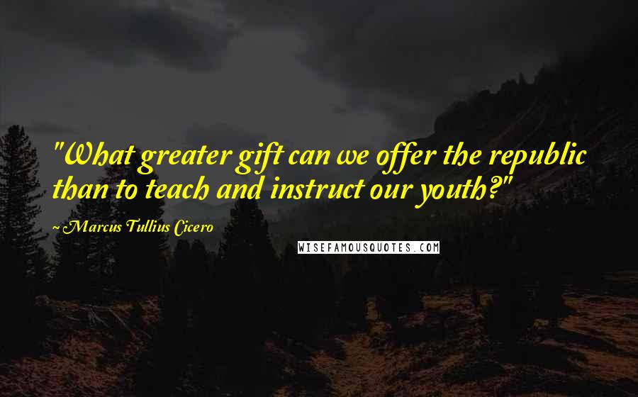 Marcus Tullius Cicero Quotes: "What greater gift can we offer the republic than to teach and instruct our youth?"