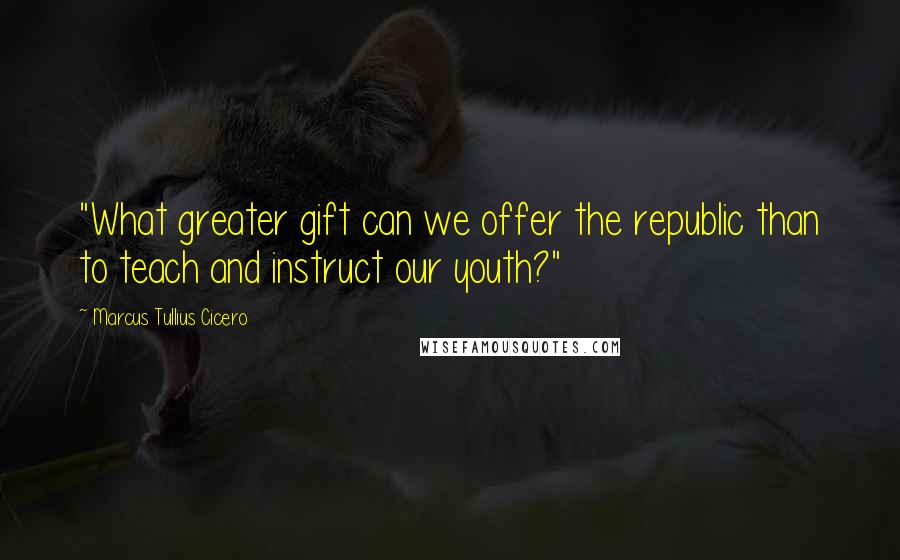 Marcus Tullius Cicero Quotes: "What greater gift can we offer the republic than to teach and instruct our youth?"