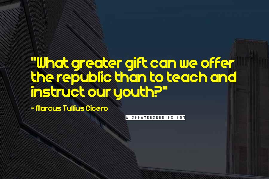 Marcus Tullius Cicero Quotes: "What greater gift can we offer the republic than to teach and instruct our youth?"