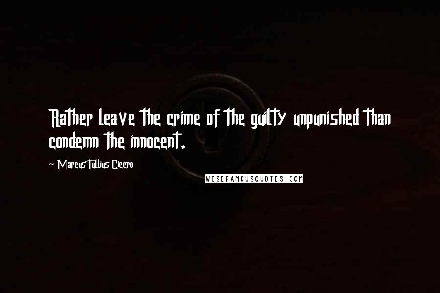 Marcus Tullius Cicero Quotes: Rather leave the crime of the guilty unpunished than condemn the innocent.