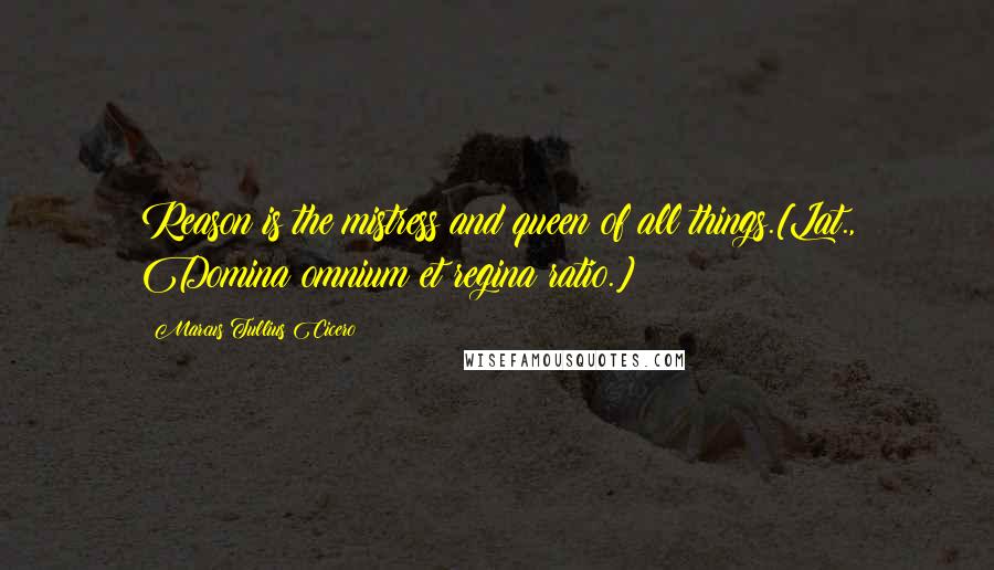 Marcus Tullius Cicero Quotes: Reason is the mistress and queen of all things.[Lat., Domina omnium et regina ratio.]