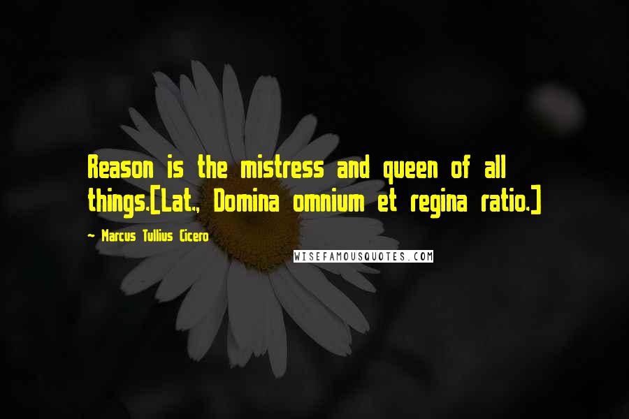 Marcus Tullius Cicero Quotes: Reason is the mistress and queen of all things.[Lat., Domina omnium et regina ratio.]