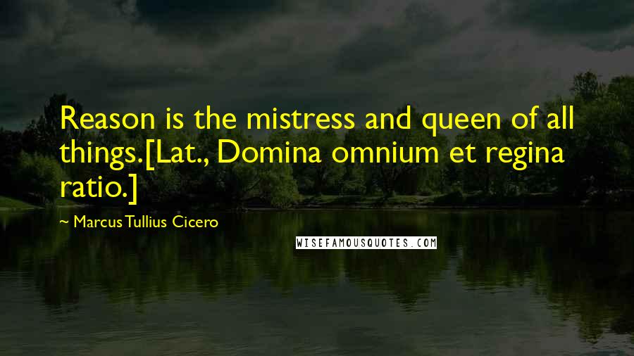 Marcus Tullius Cicero Quotes: Reason is the mistress and queen of all things.[Lat., Domina omnium et regina ratio.]