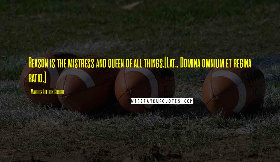 Marcus Tullius Cicero Quotes: Reason is the mistress and queen of all things.[Lat., Domina omnium et regina ratio.]