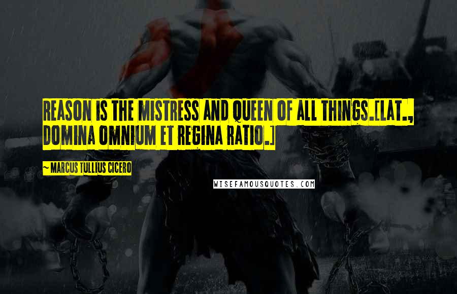 Marcus Tullius Cicero Quotes: Reason is the mistress and queen of all things.[Lat., Domina omnium et regina ratio.]