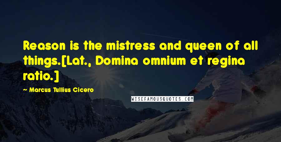 Marcus Tullius Cicero Quotes: Reason is the mistress and queen of all things.[Lat., Domina omnium et regina ratio.]