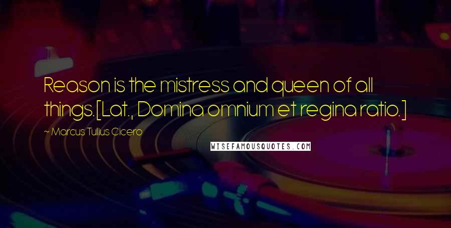 Marcus Tullius Cicero Quotes: Reason is the mistress and queen of all things.[Lat., Domina omnium et regina ratio.]