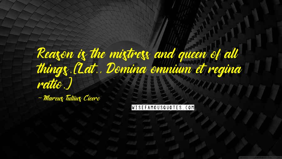 Marcus Tullius Cicero Quotes: Reason is the mistress and queen of all things.[Lat., Domina omnium et regina ratio.]