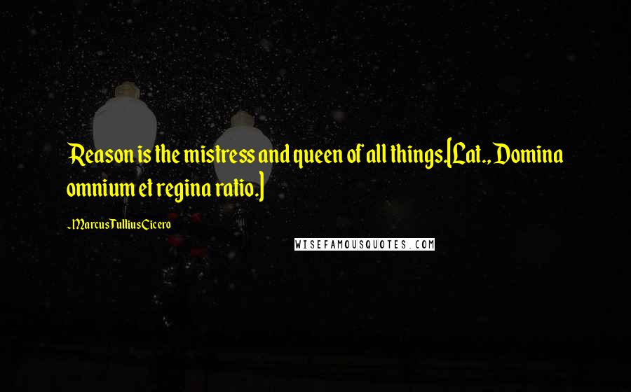 Marcus Tullius Cicero Quotes: Reason is the mistress and queen of all things.[Lat., Domina omnium et regina ratio.]