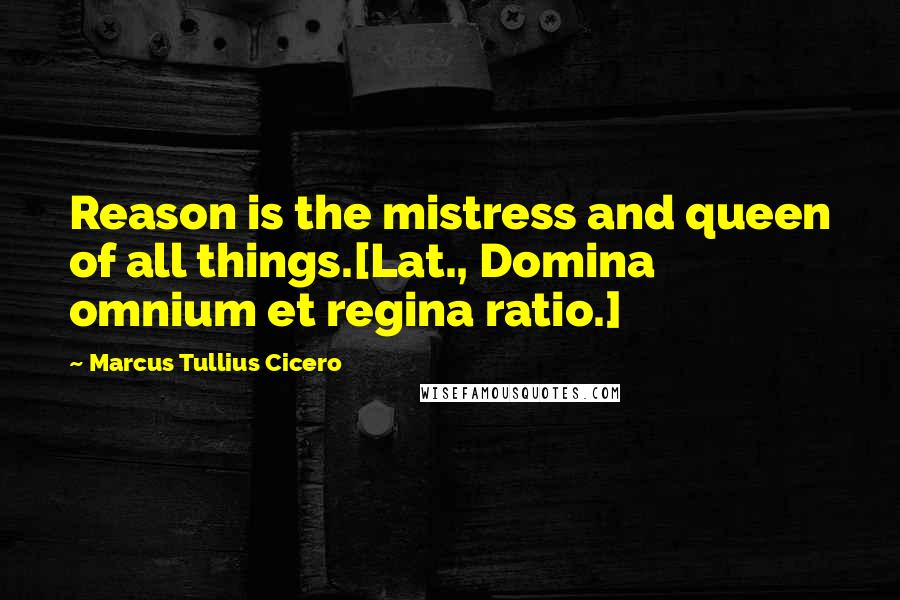 Marcus Tullius Cicero Quotes: Reason is the mistress and queen of all things.[Lat., Domina omnium et regina ratio.]
