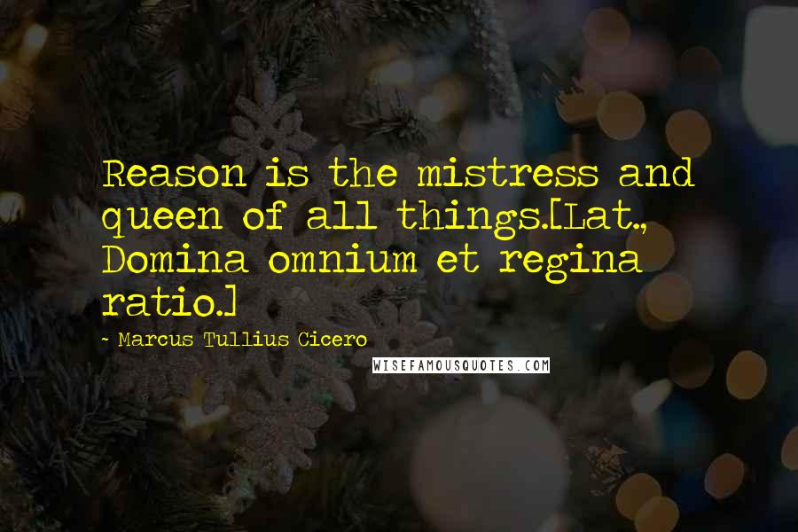 Marcus Tullius Cicero Quotes: Reason is the mistress and queen of all things.[Lat., Domina omnium et regina ratio.]