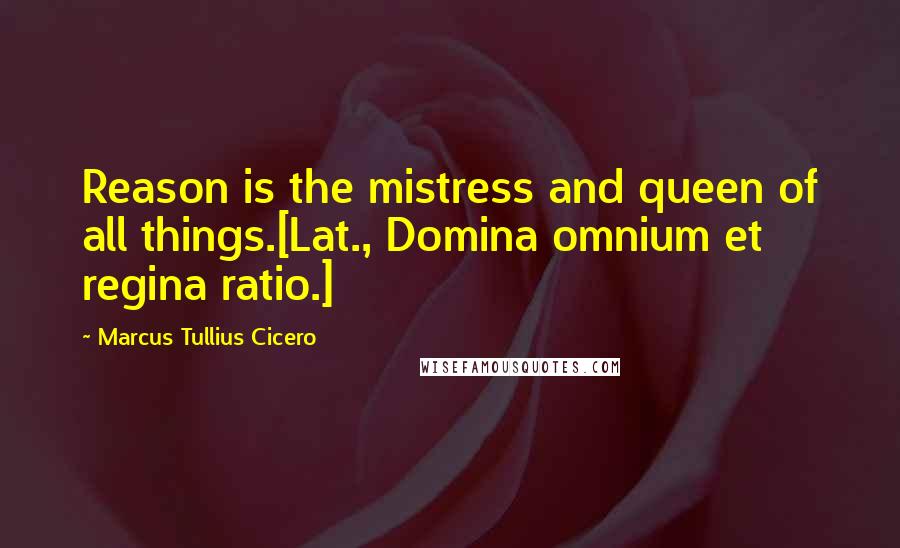 Marcus Tullius Cicero Quotes: Reason is the mistress and queen of all things.[Lat., Domina omnium et regina ratio.]
